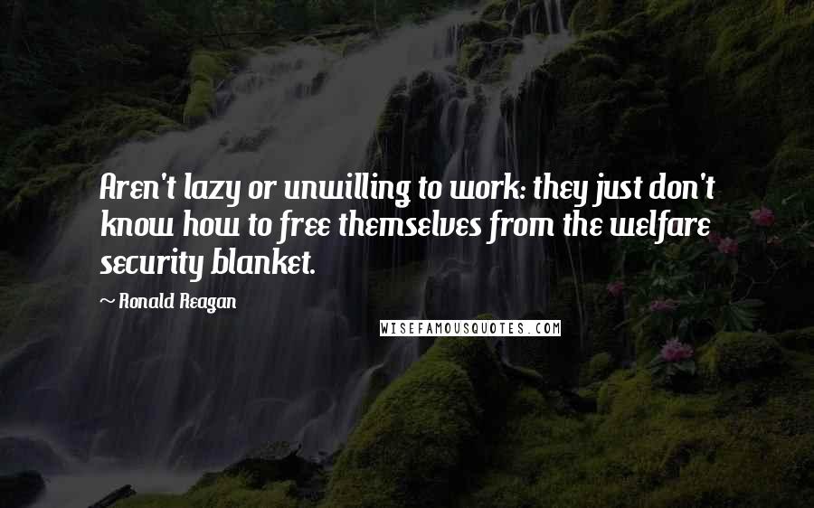 Ronald Reagan Quotes: Aren't lazy or unwilling to work: they just don't know how to free themselves from the welfare security blanket.