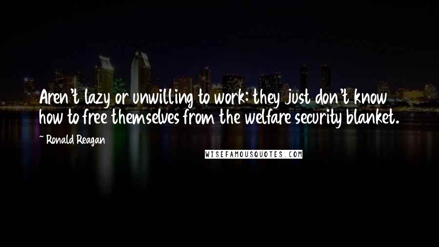 Ronald Reagan Quotes: Aren't lazy or unwilling to work: they just don't know how to free themselves from the welfare security blanket.