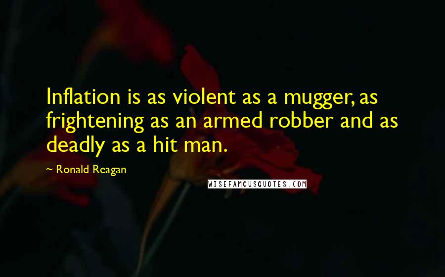 Ronald Reagan Quotes: Inflation is as violent as a mugger, as frightening as an armed robber and as deadly as a hit man.