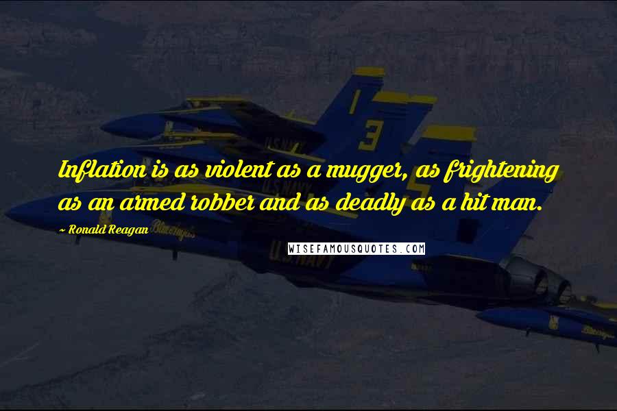 Ronald Reagan Quotes: Inflation is as violent as a mugger, as frightening as an armed robber and as deadly as a hit man.