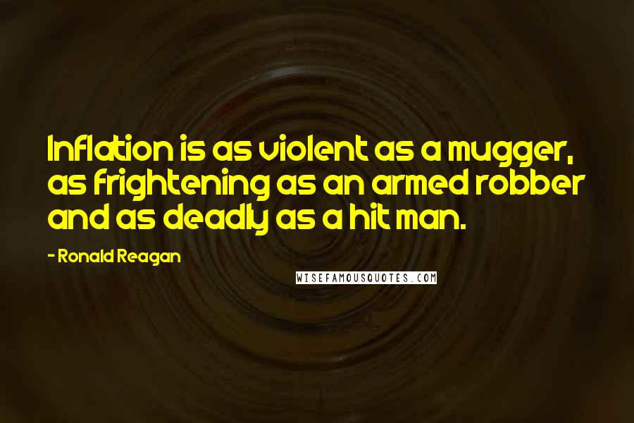 Ronald Reagan Quotes: Inflation is as violent as a mugger, as frightening as an armed robber and as deadly as a hit man.