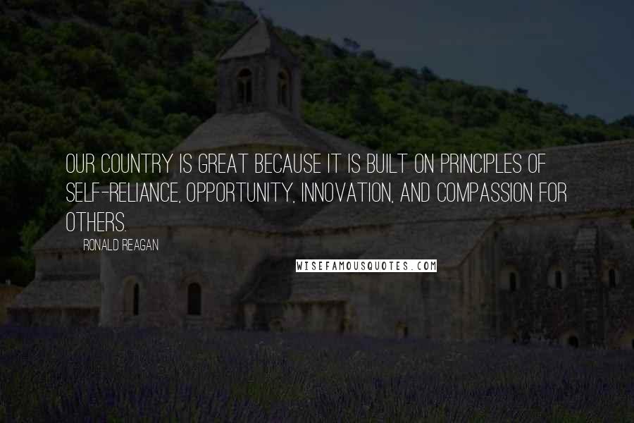 Ronald Reagan Quotes: Our country is great because it is built on principles of self-reliance, opportunity, innovation, and compassion for others.