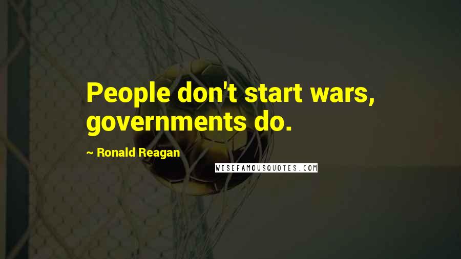 Ronald Reagan Quotes: People don't start wars, governments do.