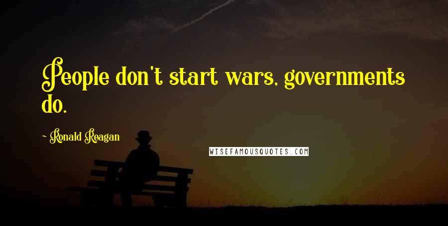 Ronald Reagan Quotes: People don't start wars, governments do.