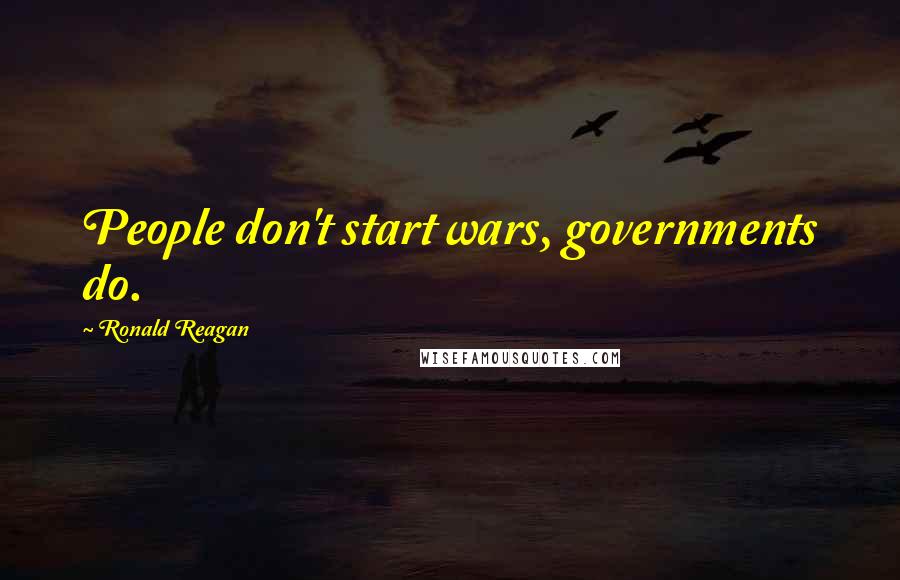 Ronald Reagan Quotes: People don't start wars, governments do.