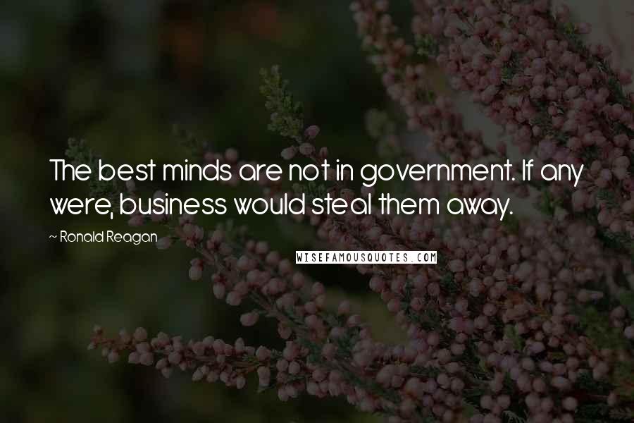 Ronald Reagan Quotes: The best minds are not in government. If any were, business would steal them away.