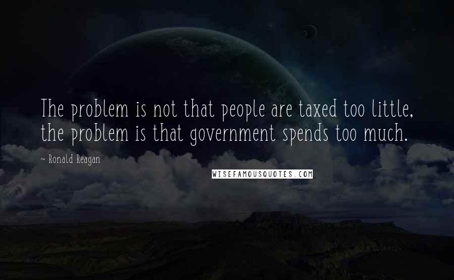 Ronald Reagan Quotes: The problem is not that people are taxed too little, the problem is that government spends too much.