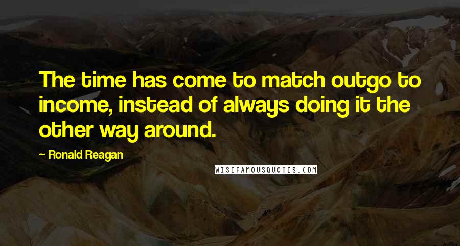 Ronald Reagan Quotes: The time has come to match outgo to income, instead of always doing it the other way around.