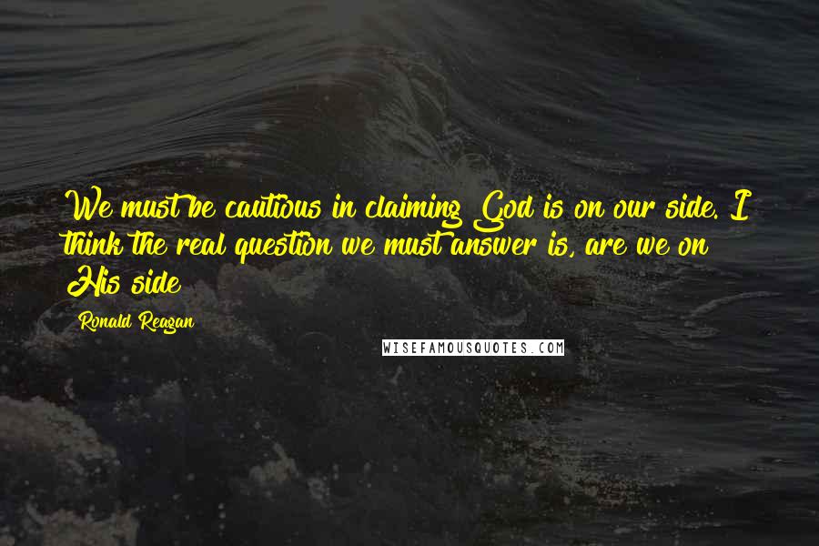 Ronald Reagan Quotes: We must be cautious in claiming God is on our side. I think the real question we must answer is, are we on His side?