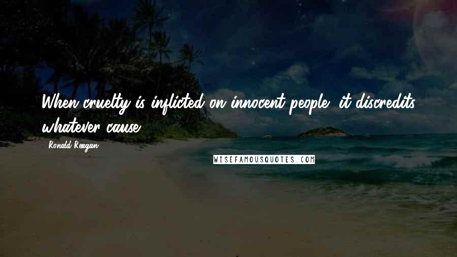 Ronald Reagan Quotes: When cruelty is inflicted on innocent people, it discredits whatever cause.