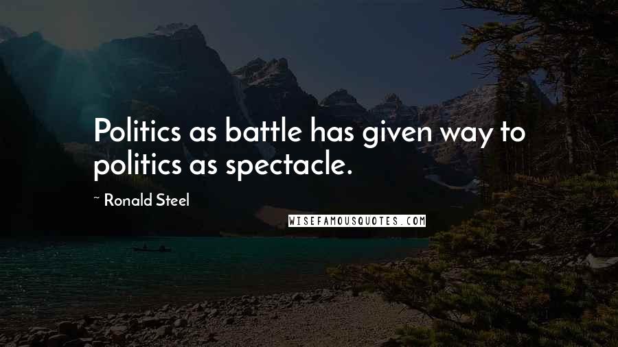 Ronald Steel Quotes: Politics as battle has given way to politics as spectacle.