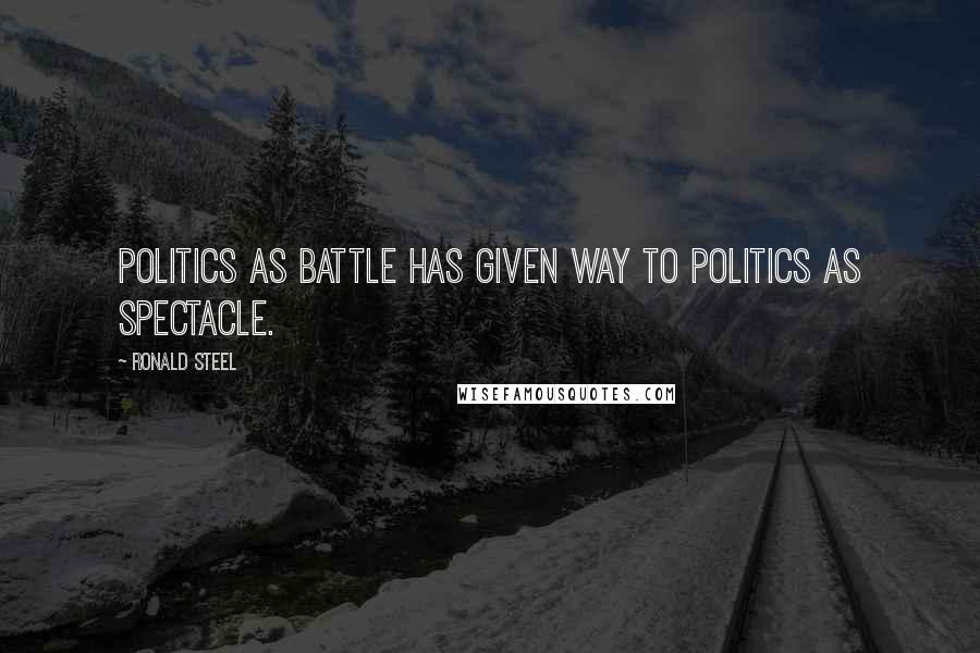 Ronald Steel Quotes: Politics as battle has given way to politics as spectacle.