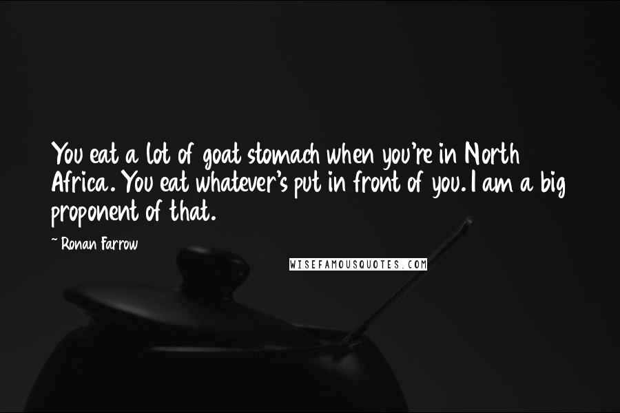 Ronan Farrow Quotes: You eat a lot of goat stomach when you're in North Africa. You eat whatever's put in front of you. I am a big proponent of that.