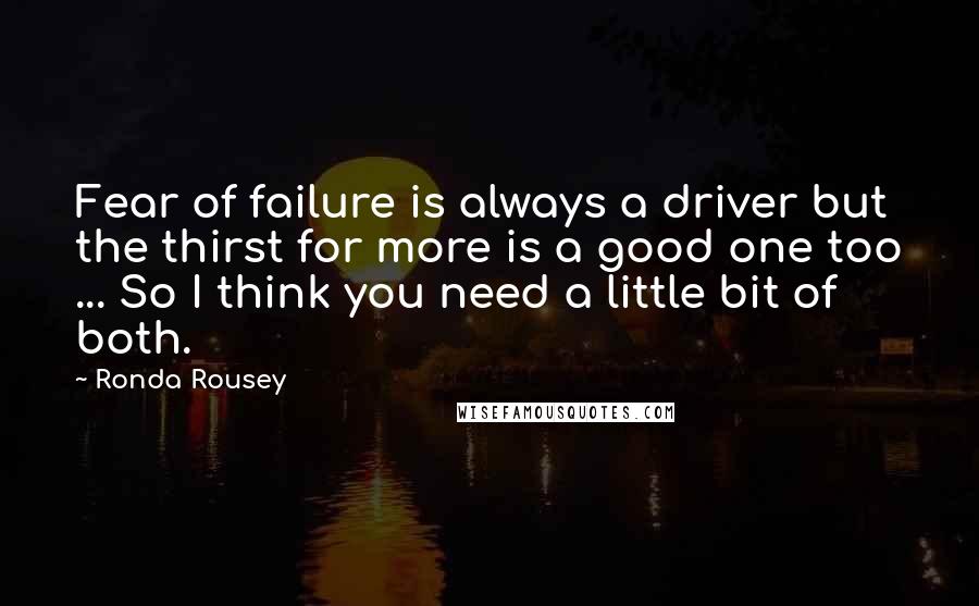 Ronda Rousey Quotes: Fear of failure is always a driver but the thirst for more is a good one too ... So I think you need a little bit of both.