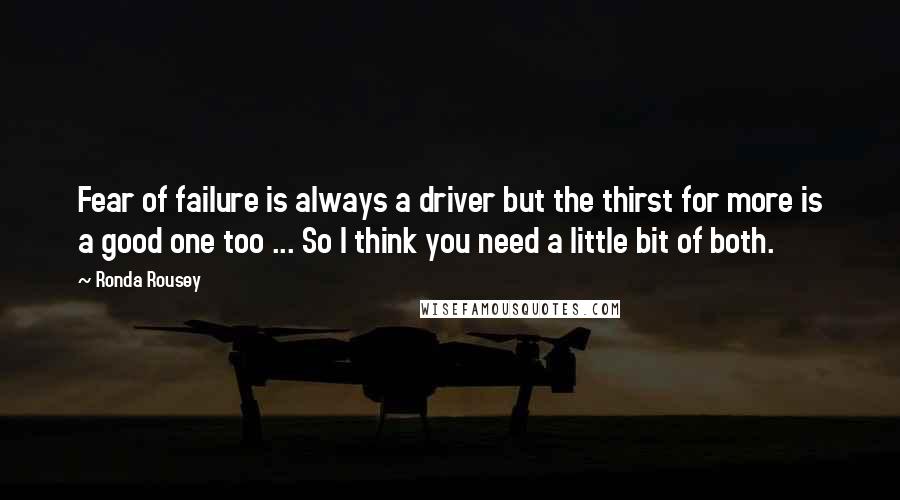 Ronda Rousey Quotes: Fear of failure is always a driver but the thirst for more is a good one too ... So I think you need a little bit of both.