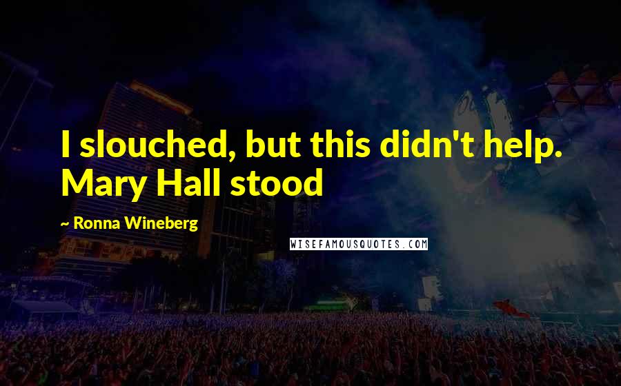 Ronna Wineberg Quotes: I slouched, but this didn't help. Mary Hall stood