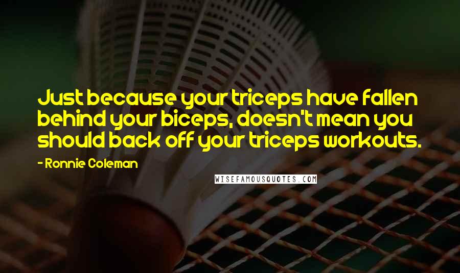 Ronnie Coleman Quotes: Just because your triceps have fallen behind your biceps, doesn't mean you should back off your triceps workouts.