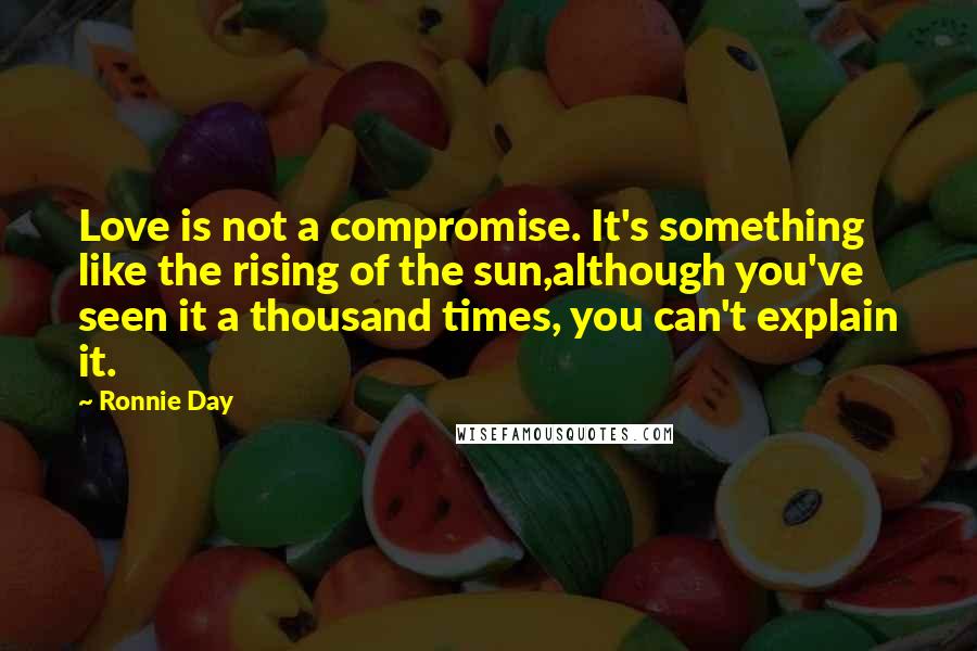 Ronnie Day Quotes: Love is not a compromise. It's something like the rising of the sun,although you've seen it a thousand times, you can't explain it.