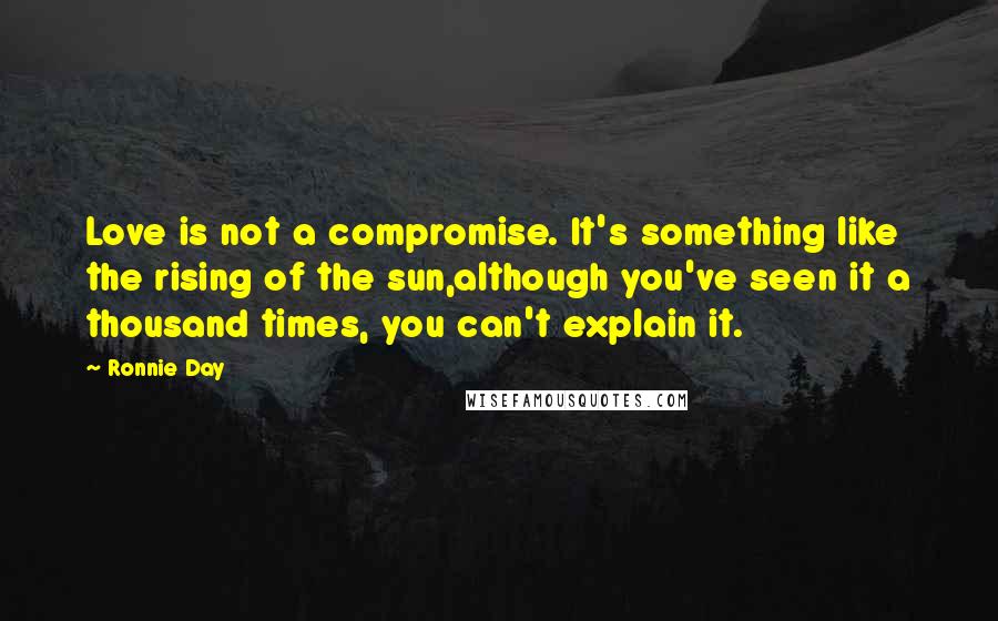 Ronnie Day Quotes: Love is not a compromise. It's something like the rising of the sun,although you've seen it a thousand times, you can't explain it.