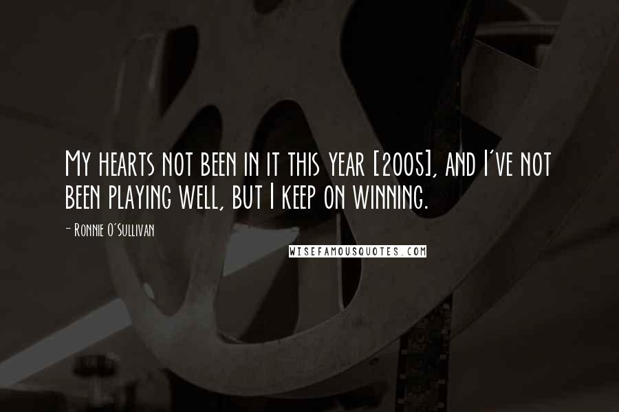 Ronnie O'Sullivan Quotes: My hearts not been in it this year [2005], and I've not been playing well, but I keep on winning.