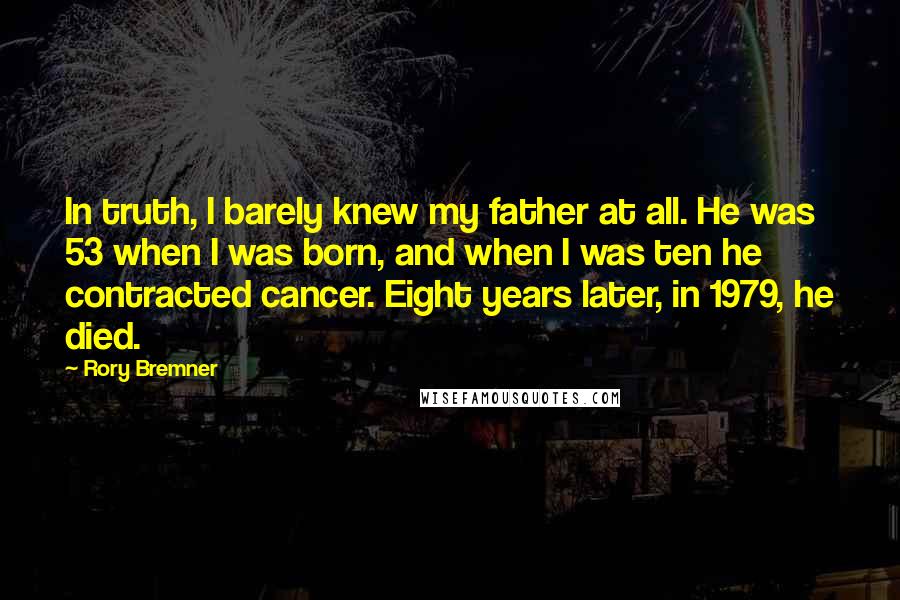 Rory Bremner Quotes: In truth, I barely knew my father at all. He was 53 when I was born, and when I was ten he contracted cancer. Eight years later, in 1979, he died.