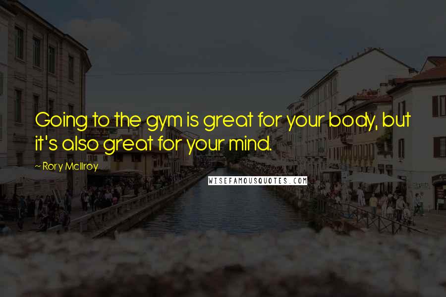 Rory McIlroy Quotes: Going to the gym is great for your body, but it's also great for your mind.