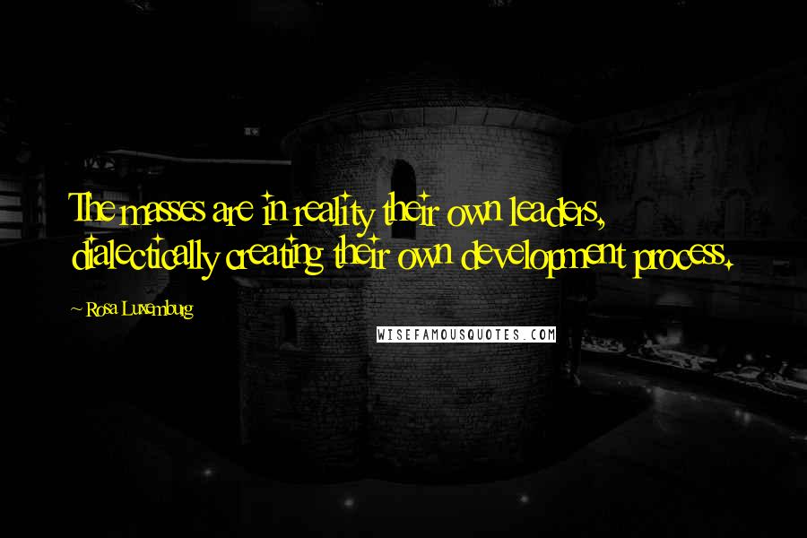 Rosa Luxemburg Quotes: The masses are in reality their own leaders, dialectically creating their own development process.