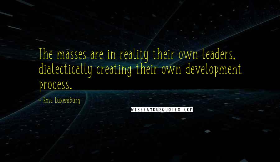 Rosa Luxemburg Quotes: The masses are in reality their own leaders, dialectically creating their own development process.