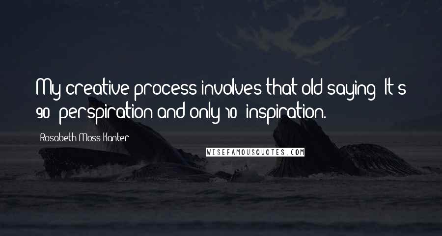 Rosabeth Moss Kanter Quotes: My creative process involves that old saying: It's 90% perspiration and only 10% inspiration.