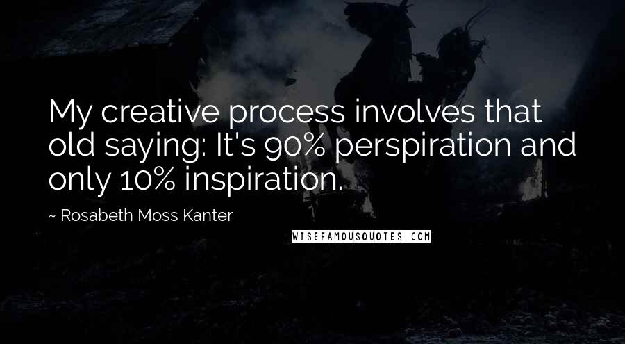 Rosabeth Moss Kanter Quotes: My creative process involves that old saying: It's 90% perspiration and only 10% inspiration.