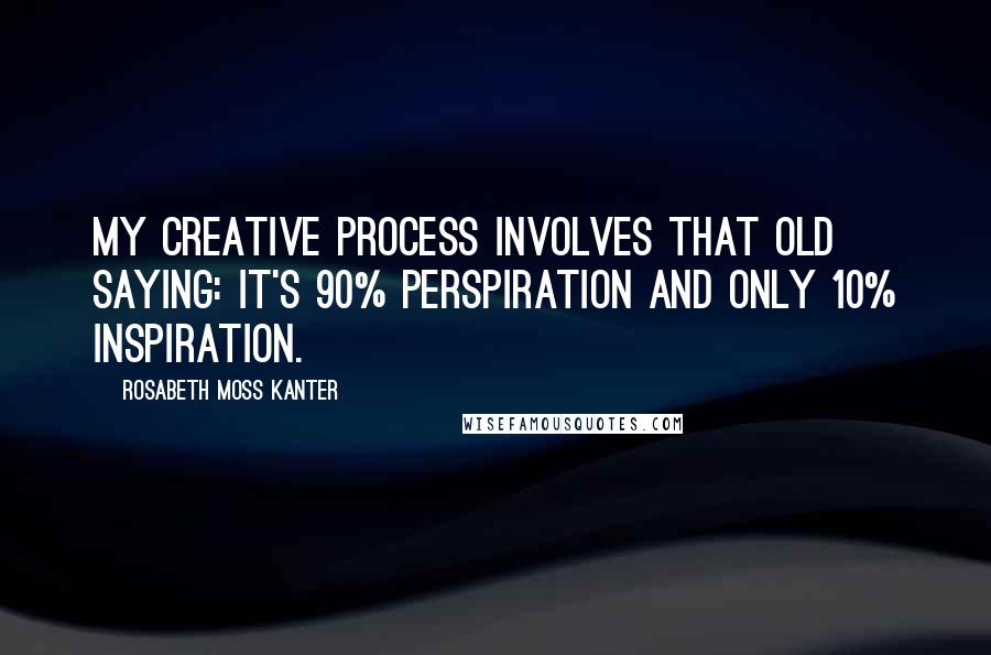 Rosabeth Moss Kanter Quotes: My creative process involves that old saying: It's 90% perspiration and only 10% inspiration.