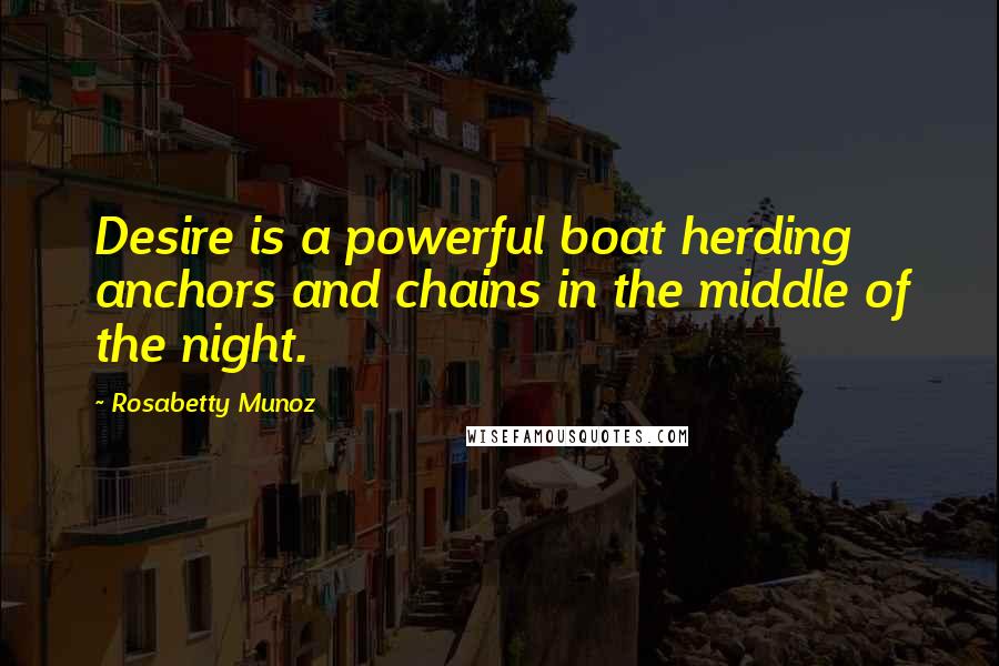 Rosabetty Munoz Quotes: Desire is a powerful boat herding anchors and chains in the middle of the night.