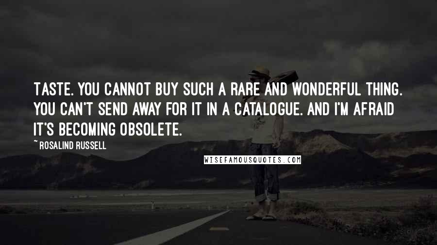 Rosalind Russell Quotes: Taste. You cannot buy such a rare and wonderful thing. You can't send away for it in a catalogue. And I'm afraid it's becoming obsolete.