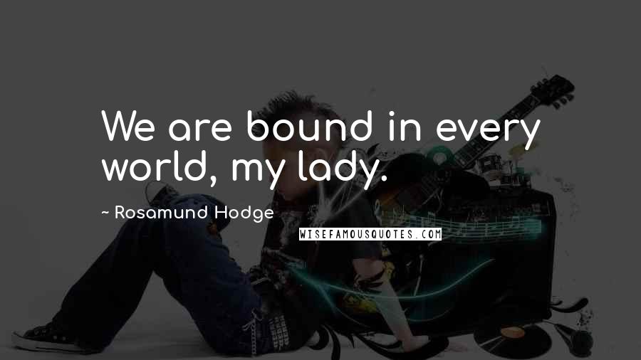 Rosamund Hodge Quotes: We are bound in every world, my lady.