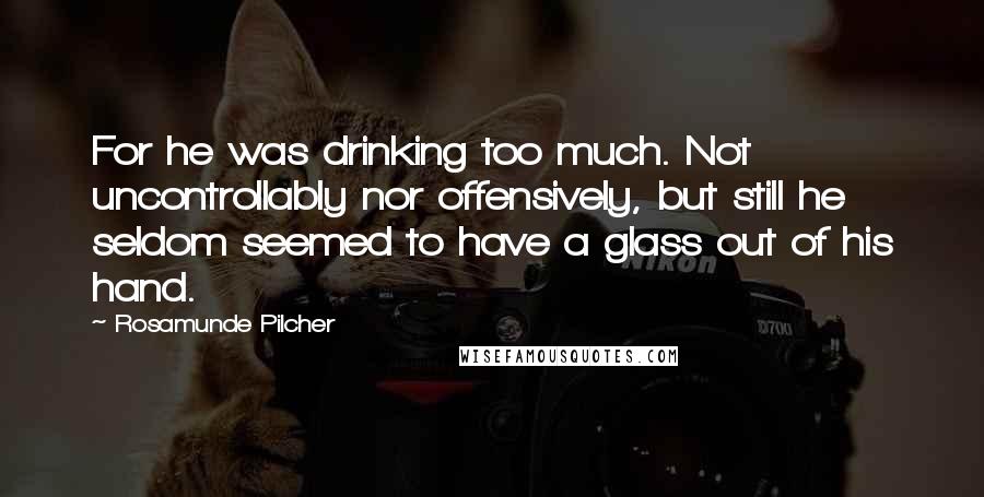 Rosamunde Pilcher Quotes: For he was drinking too much. Not uncontrollably nor offensively, but still he seldom seemed to have a glass out of his hand.