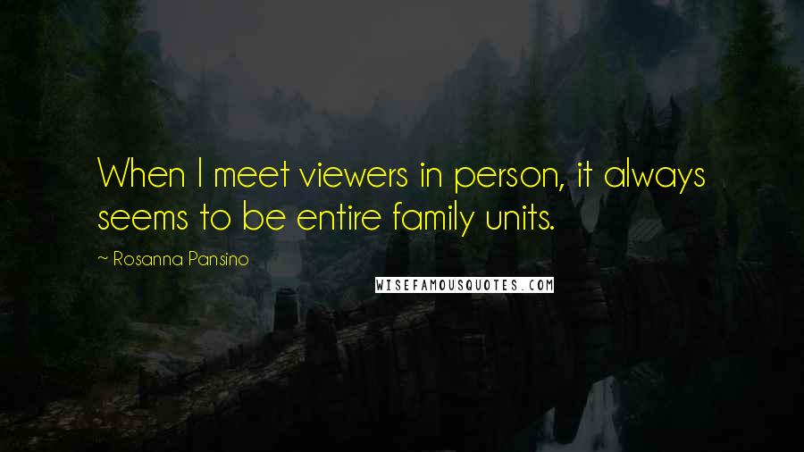 Rosanna Pansino Quotes: When I meet viewers in person, it always seems to be entire family units.