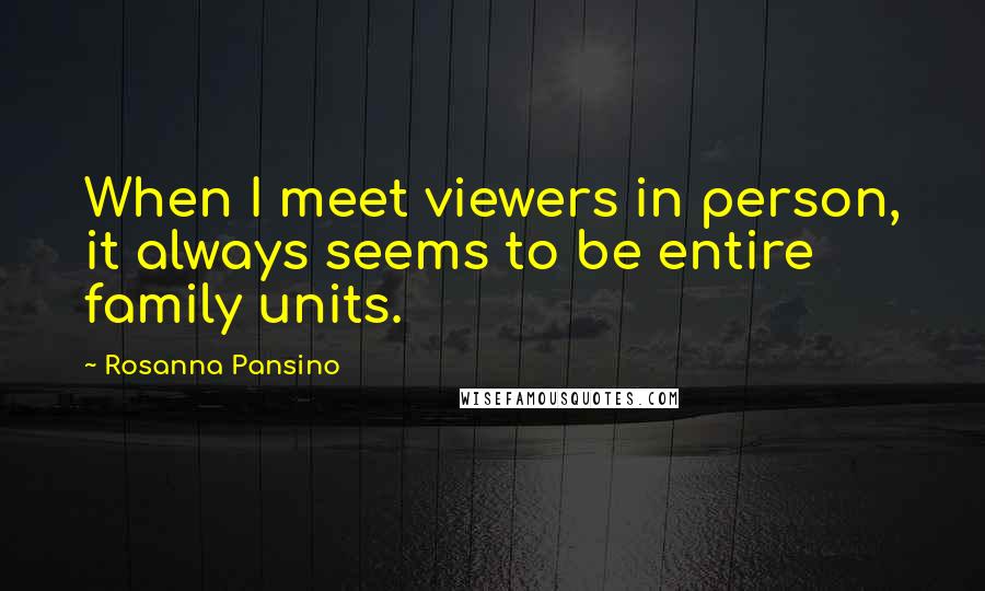 Rosanna Pansino Quotes: When I meet viewers in person, it always seems to be entire family units.