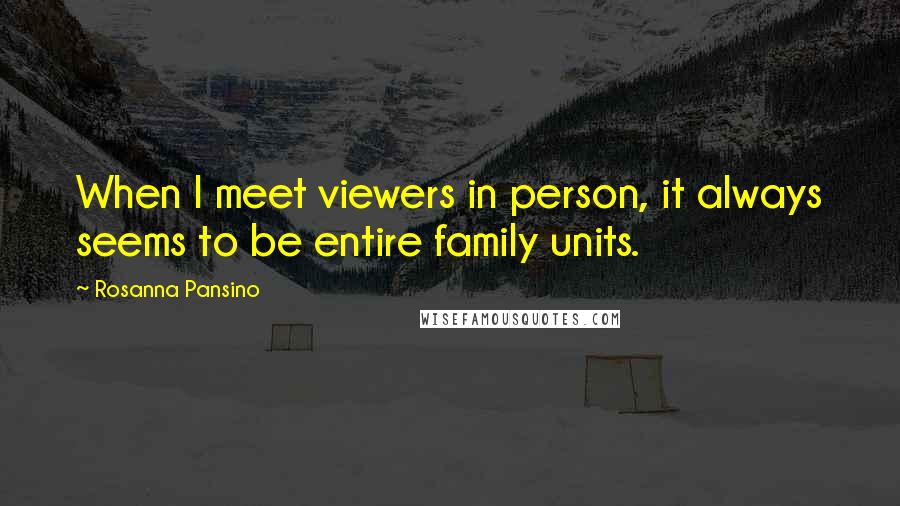 Rosanna Pansino Quotes: When I meet viewers in person, it always seems to be entire family units.