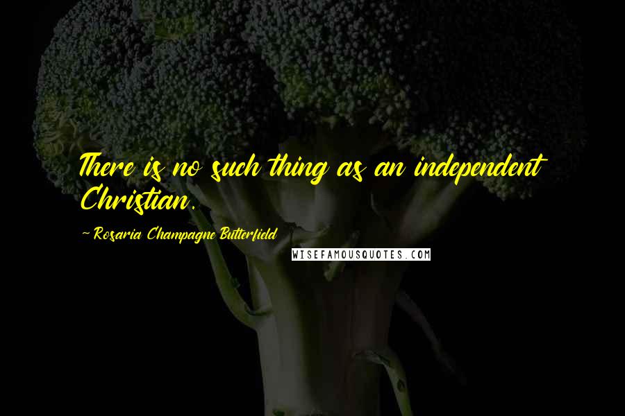 Rosaria Champagne Butterfield Quotes: There is no such thing as an independent Christian.