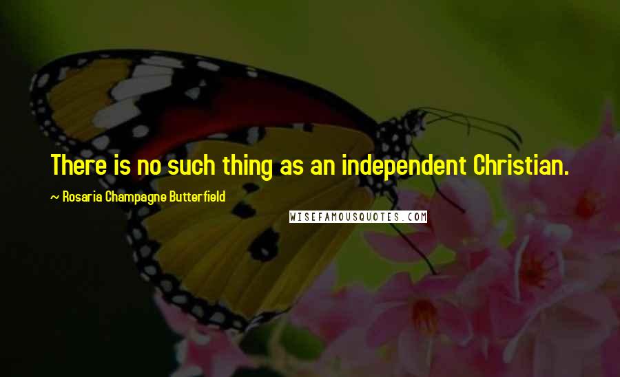 Rosaria Champagne Butterfield Quotes: There is no such thing as an independent Christian.