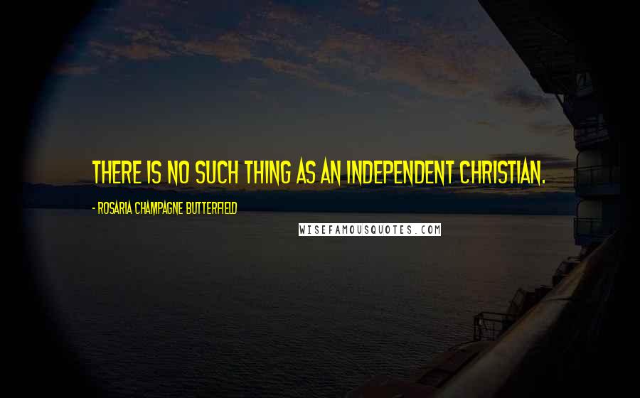 Rosaria Champagne Butterfield Quotes: There is no such thing as an independent Christian.