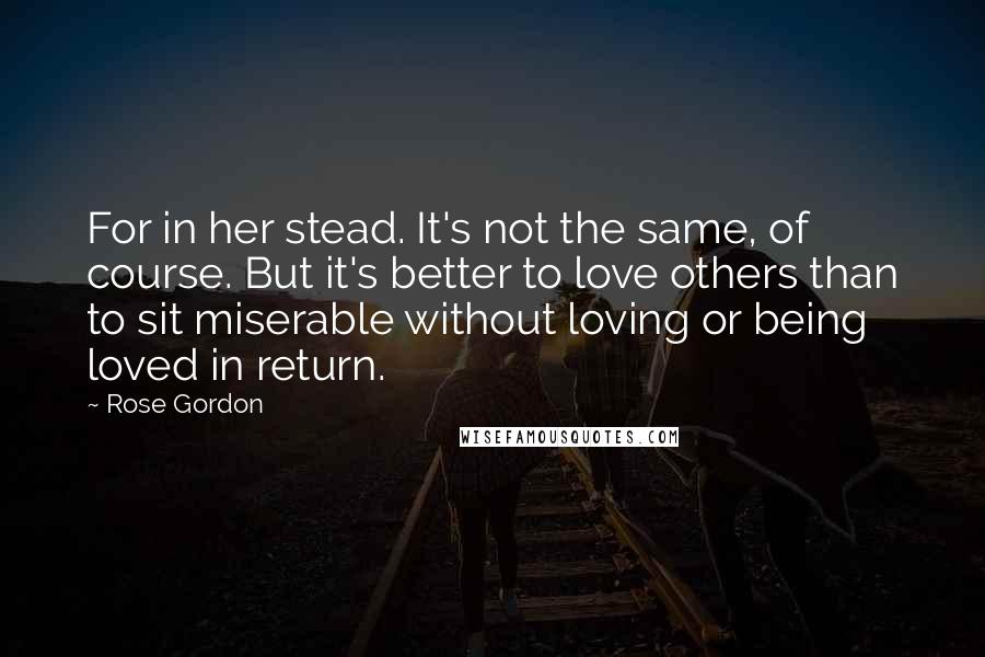 Rose Gordon Quotes: For in her stead. It's not the same, of course. But it's better to love others than to sit miserable without loving or being loved in return.