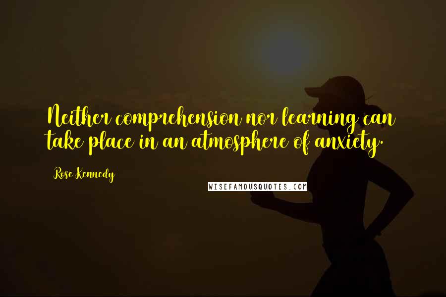 Rose Kennedy Quotes: Neither comprehension nor learning can take place in an atmosphere of anxiety.