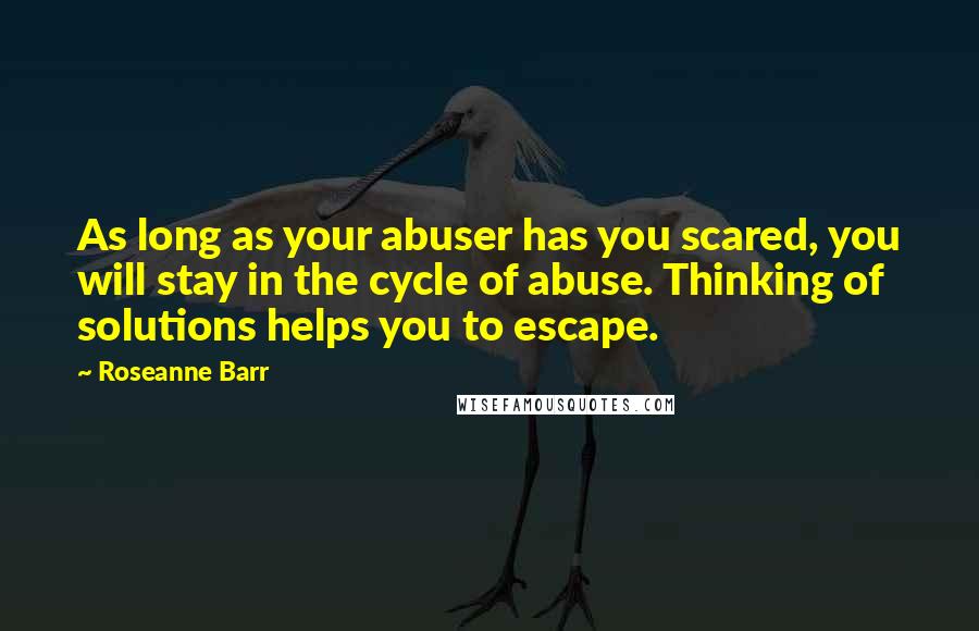 Roseanne Barr Quotes: As long as your abuser has you scared, you will stay in the cycle of abuse. Thinking of solutions helps you to escape.