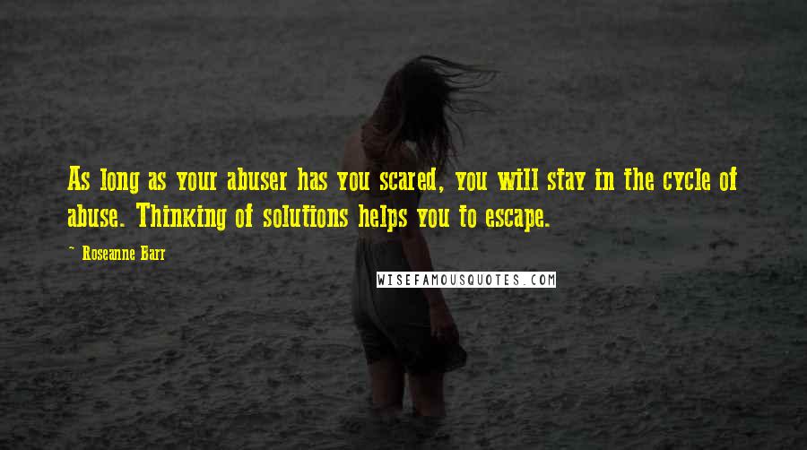 Roseanne Barr Quotes: As long as your abuser has you scared, you will stay in the cycle of abuse. Thinking of solutions helps you to escape.