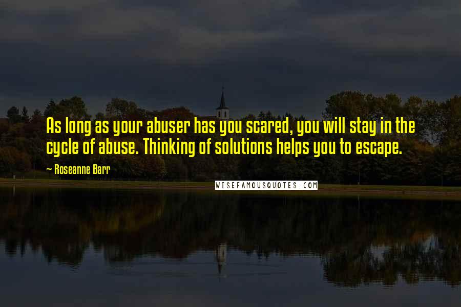 Roseanne Barr Quotes: As long as your abuser has you scared, you will stay in the cycle of abuse. Thinking of solutions helps you to escape.