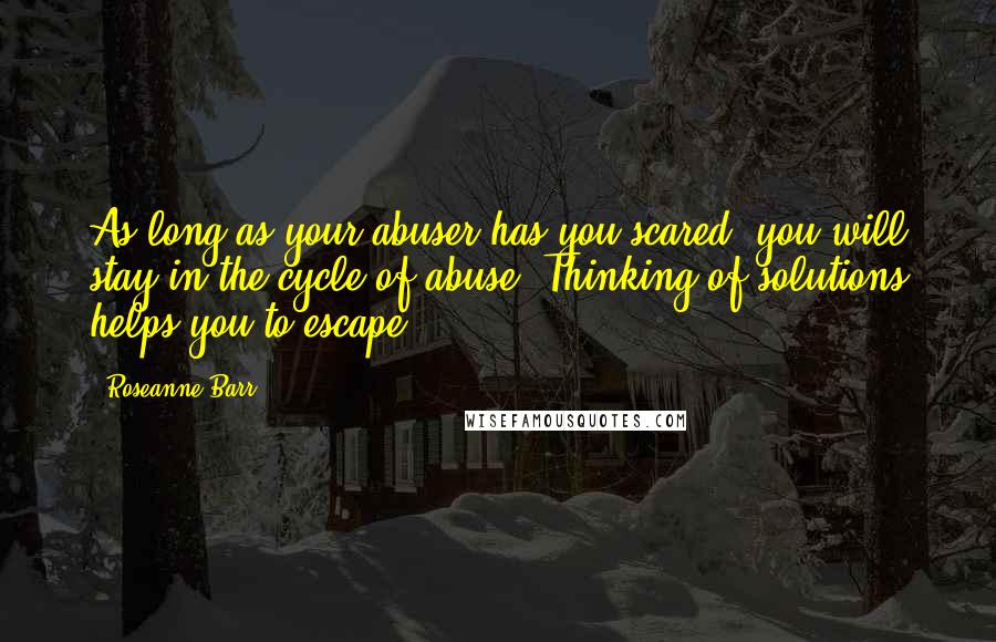 Roseanne Barr Quotes: As long as your abuser has you scared, you will stay in the cycle of abuse. Thinking of solutions helps you to escape.