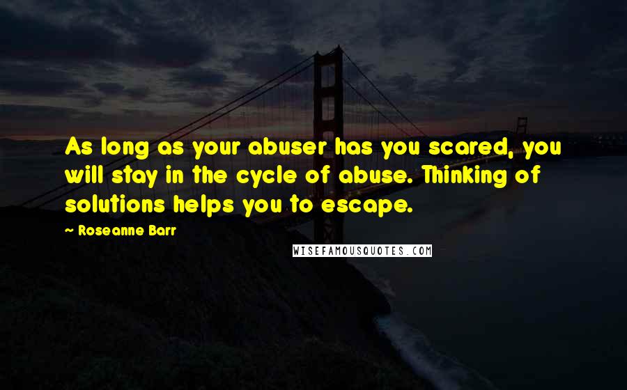 Roseanne Barr Quotes: As long as your abuser has you scared, you will stay in the cycle of abuse. Thinking of solutions helps you to escape.