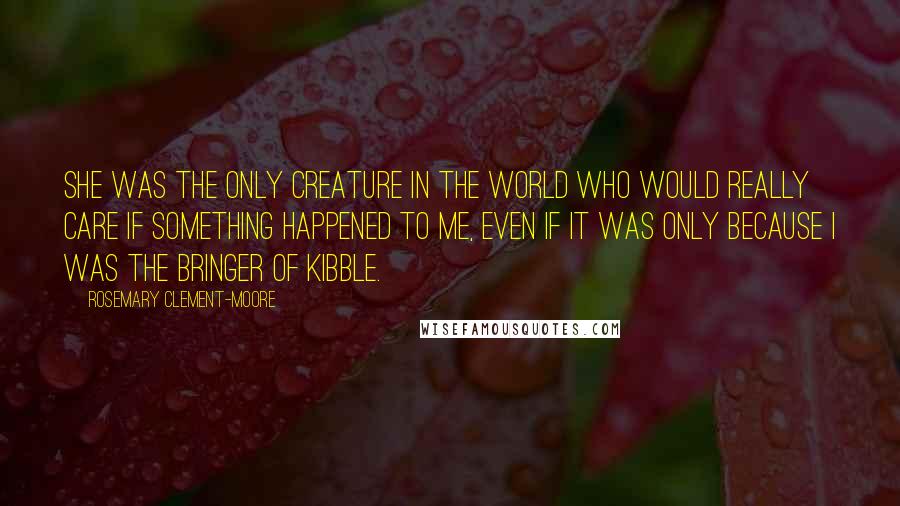 Rosemary Clement-Moore Quotes: She was the only creature in the world who would really care if something happened to me, even if it was only because I was the bringer of kibble.