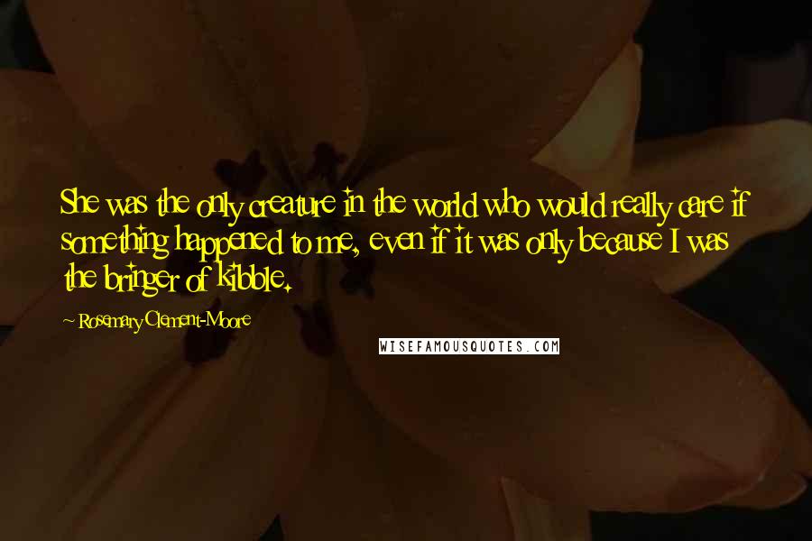 Rosemary Clement-Moore Quotes: She was the only creature in the world who would really care if something happened to me, even if it was only because I was the bringer of kibble.